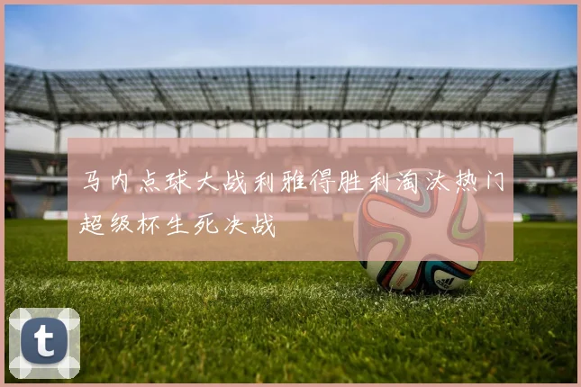 马内点球大战利雅得胜利淘汰热门超级杯生死决战