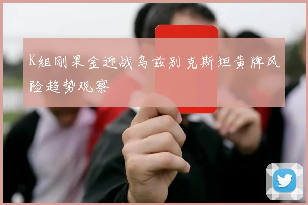 K组刚果金迎战乌兹别克斯坦黄牌风险趋势观察