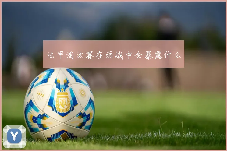 法甲淘汰赛在雨战中会暴露什么