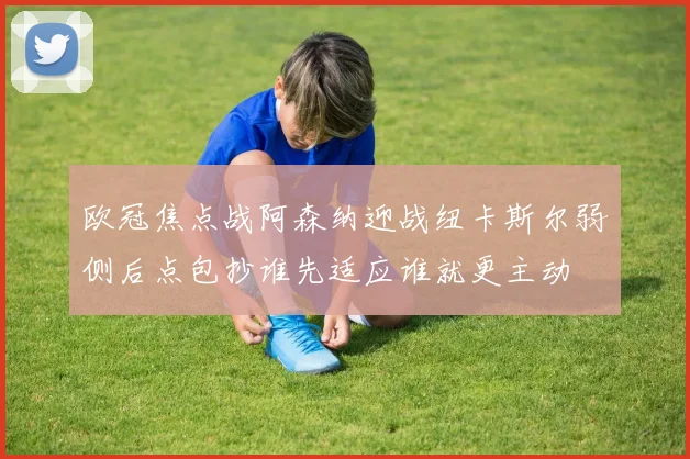 欧冠焦点战阿森纳迎战纽卡斯尔弱侧后点包抄谁先适应谁就更主动