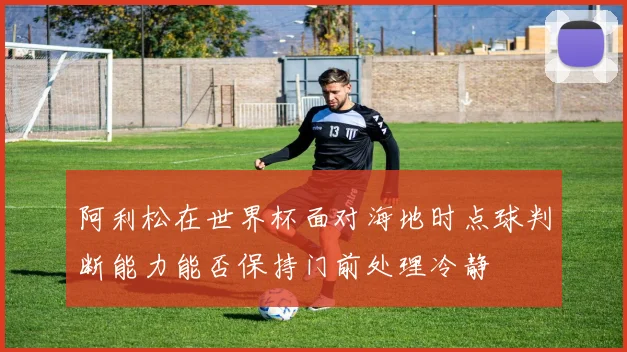 阿利松在世界杯面对海地时点球判断能力能否保持门前处理冷静