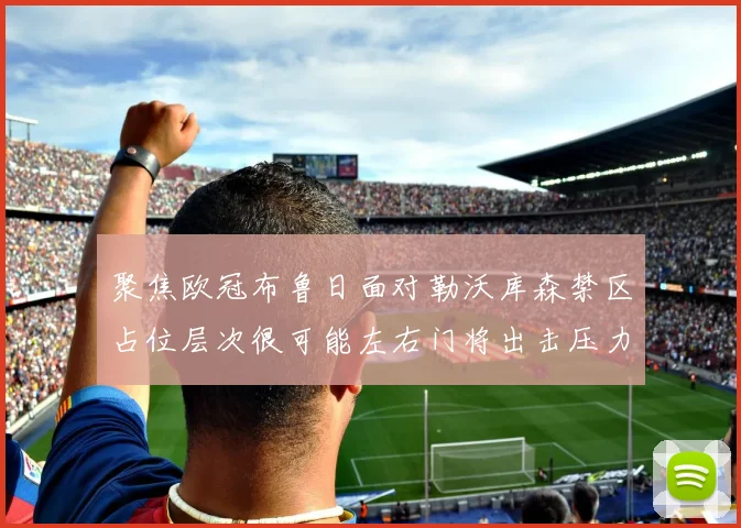 聚焦欧冠布鲁日面对勒沃库森禁区占位层次很可能左右门将出击压力
