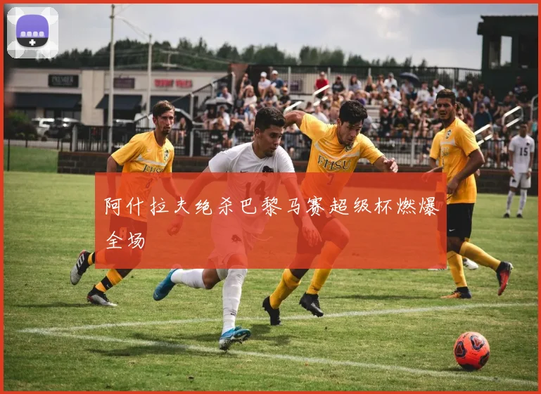 阿什拉夫绝杀巴黎马赛超级杯燃爆全场