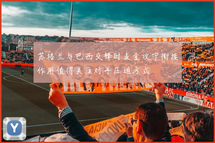 苏格兰与巴西交锋时麦金攻守衔接作用值得关注对手压迫方式