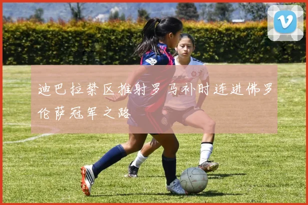 迪巴拉禁区推射罗马补时连进佛罗伦萨冠军之路