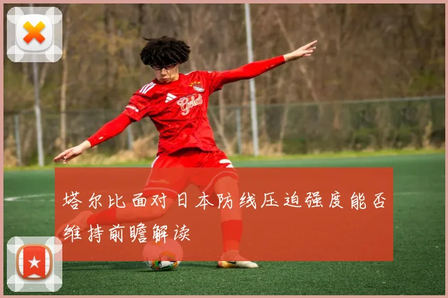 塔尔比面对日本防线压迫强度能否维持前瞻解读