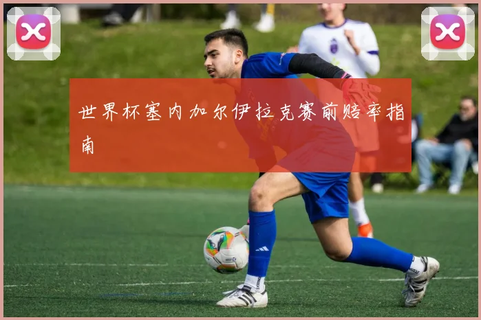 世界杯塞内加尔伊拉克赛前赔率指南