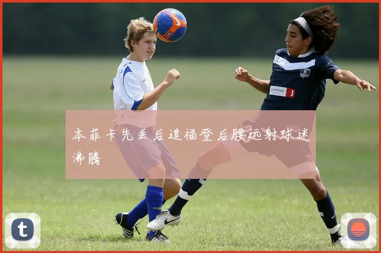 本菲卡先丢后追福登后腰远射球迷沸腾