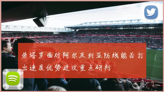 劳塔罗面对阿尔及利亚防线能否打出速度优势进攻重点研判