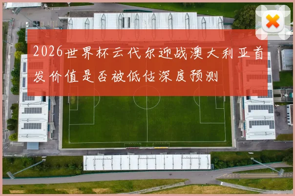 2026世界杯云代尔迎战澳大利亚首发价值是否被低估深度预测
