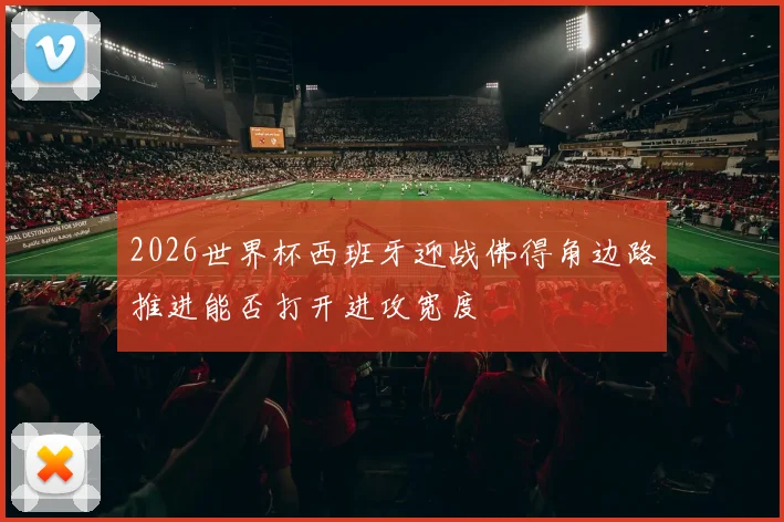 2026世界杯西班牙迎战佛得角边路推进能否打开进攻宽度
