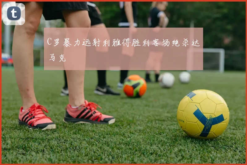 C罗暴力远射利雅得胜利客场绝杀达马克