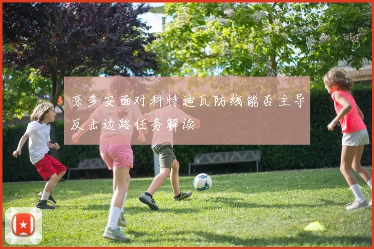 京多安面对科特迪瓦防线能否主导反击边路任务解读