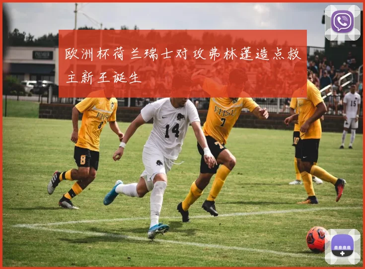 欧洲杯荷兰瑞士对攻弗林蓬造点救主新王诞生