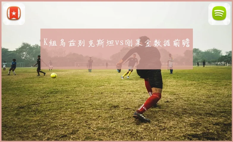 K组乌兹别克斯坦vs刚果金数据前瞻