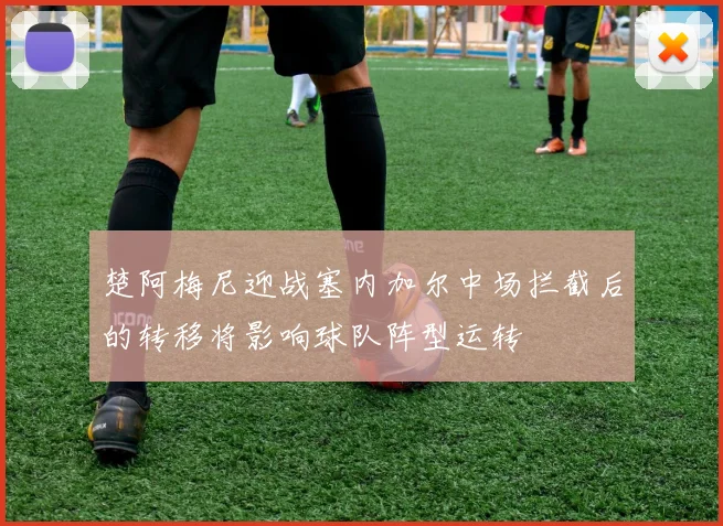 楚阿梅尼迎战塞内加尔中场拦截后的转移将影响球队阵型运转
