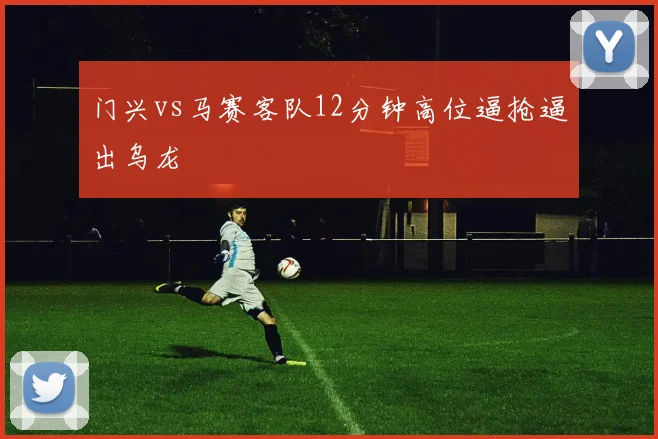 门兴vs马赛客队12分钟高位逼抢逼出乌龙
