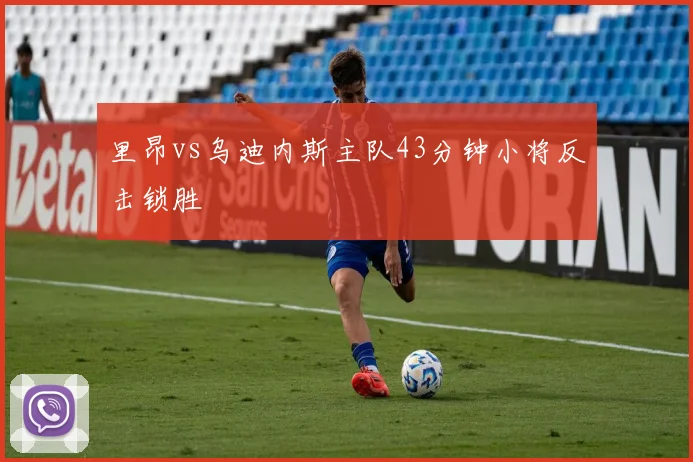 里昂vs乌迪内斯主队43分钟小将反击锁胜