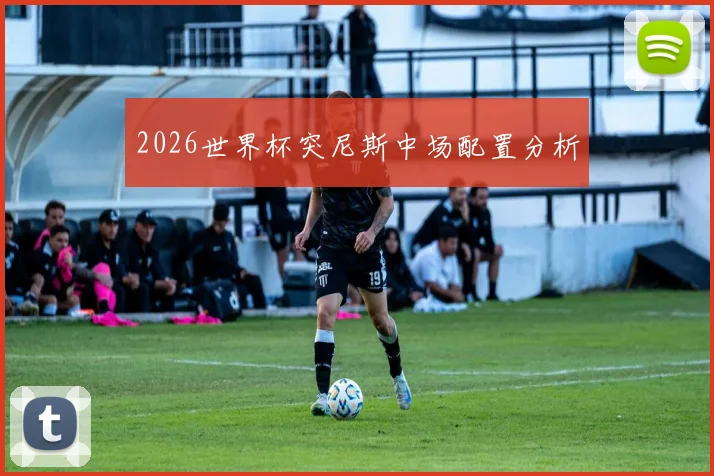 2026世界杯突尼斯中场配置分析