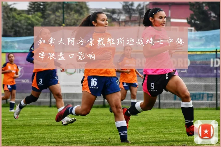 加拿大阿方索戴维斯迎战瑞士中路串联盘口影响