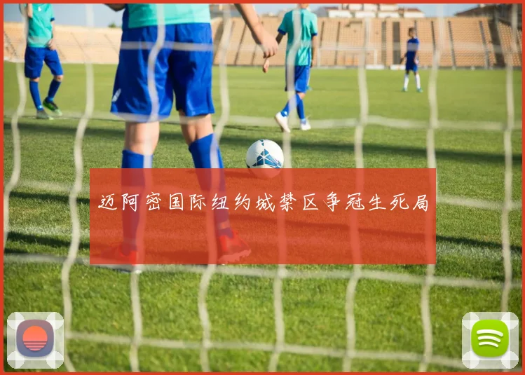 迈阿密国际纽约城禁区争冠生死局