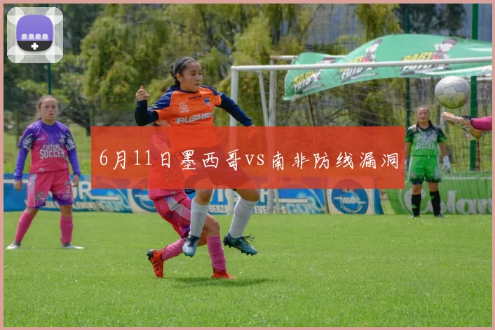 6月11日墨西哥vs南非防线漏洞
