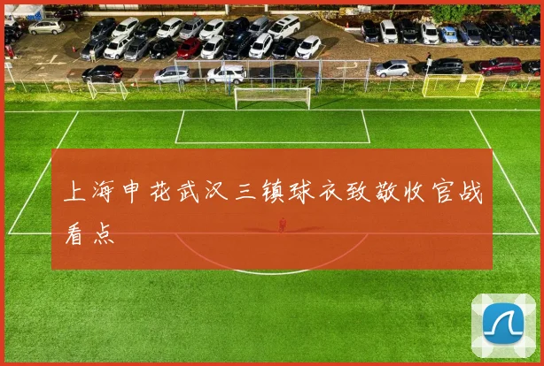 上海申花武汉三镇球衣致敬收官战看点