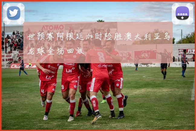 世预赛阿根廷加时险胜澳大利亚乌龙球全场回放