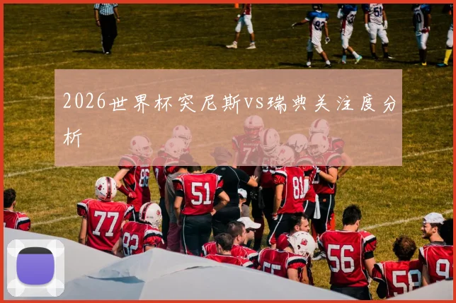 2026世界杯突尼斯vs瑞典关注度分析