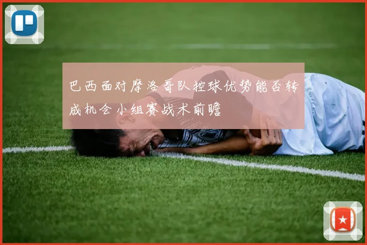 巴西面对摩洛哥队控球优势能否转成机会小组赛战术前瞻