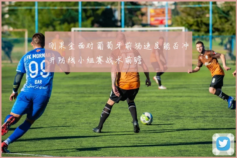 刚果金面对葡萄牙前场速度能否冲开防线小组赛战术前瞻