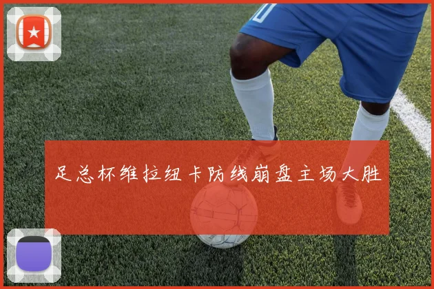 足总杯维拉纽卡防线崩盘主场大胜