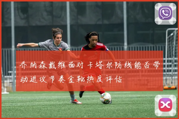 乔纳森戴维面对卡塔尔防线能否带动进攻节奏金靴热度评估