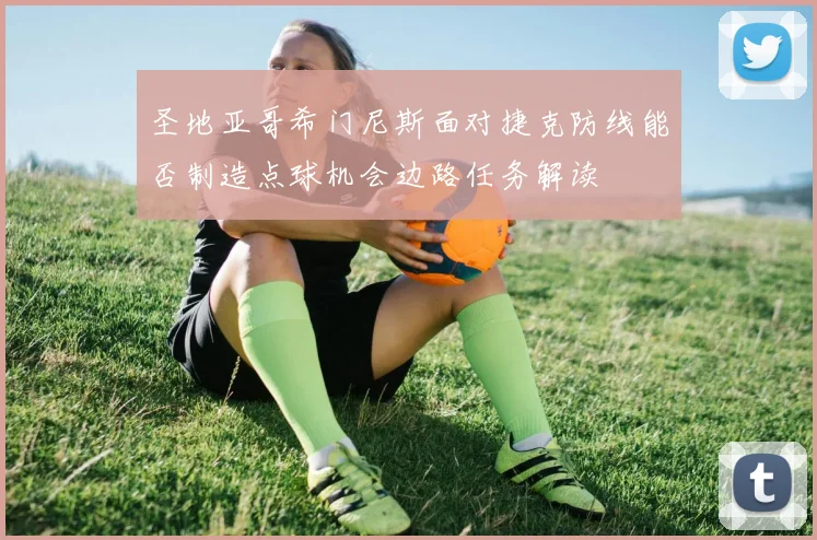 圣地亚哥希门尼斯面对捷克防线能否制造点球机会边路任务解读