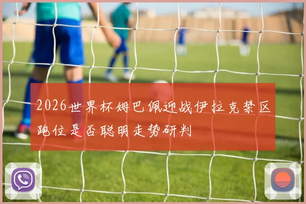 2026世界杯姆巴佩迎战伊拉克禁区跑位是否聪明走势研判