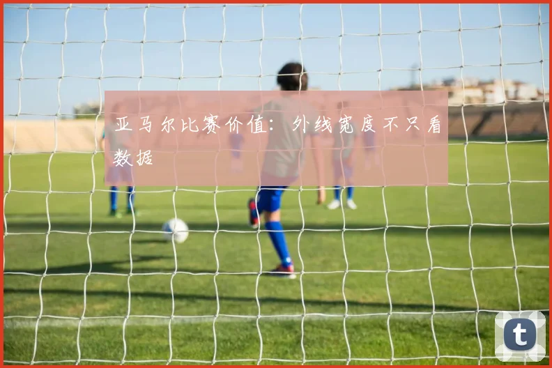 亚马尔比赛价值：外线宽度不只看数据