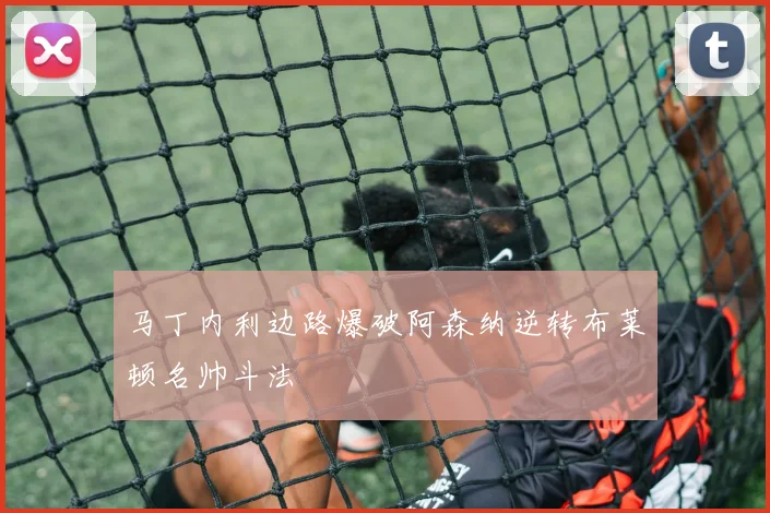 马丁内利边路爆破阿森纳逆转布莱顿名帅斗法