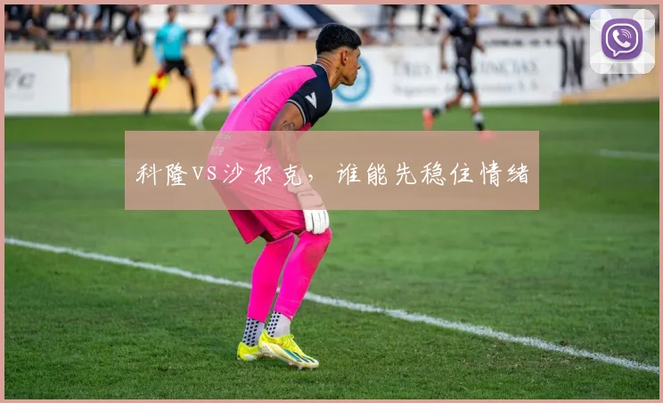 科隆vs沙尔克,谁能先稳住情绪