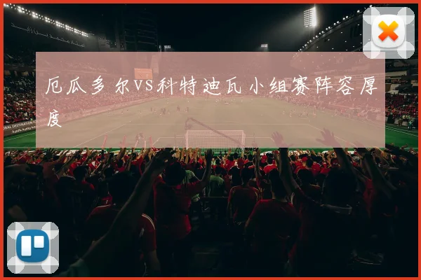 厄瓜多尔vs科特迪瓦小组赛阵容厚度
