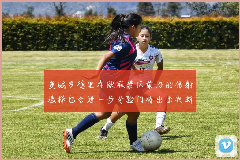 曼城罗德里在欧冠禁区前沿的传射选择也会进一步考验门将出击判断