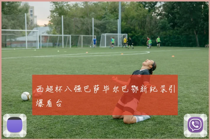 西超杯八强巴萨毕尔巴鄂新纪录引爆看台