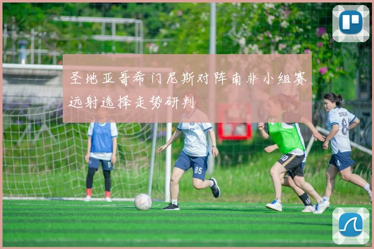 圣地亚哥希门尼斯对阵南非小组赛远射选择走势研判
