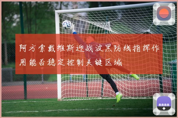 阿方索戴维斯迎战波黑防线指挥作用能否稳定控制关键区域