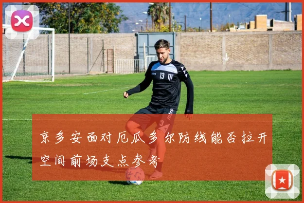 京多安面对厄瓜多尔防线能否拉开空间前场支点参考
