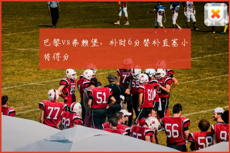 巴黎vs弗赖堡，补时6分替补直塞小将得分