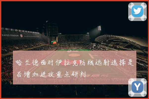 哈兰德面对伊拉克防线远射选择是否增加进攻重点研判