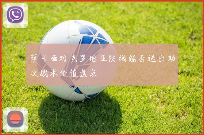 萨卡面对克罗地亚防线能否送出助攻战术价值盘点