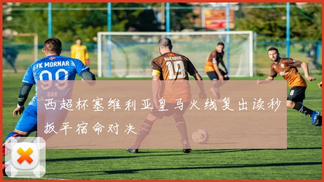 西超杯塞维利亚皇马火线复出读秒扳平宿命对决