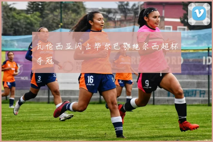 瓦伦西亚闪击毕尔巴鄂绝杀西超杯夺冠