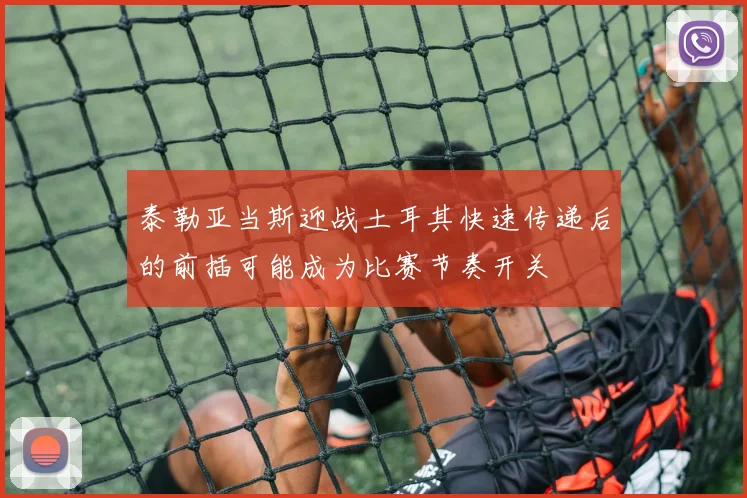 泰勒亚当斯迎战土耳其快速传递后的前插可能成为比赛节奏开关